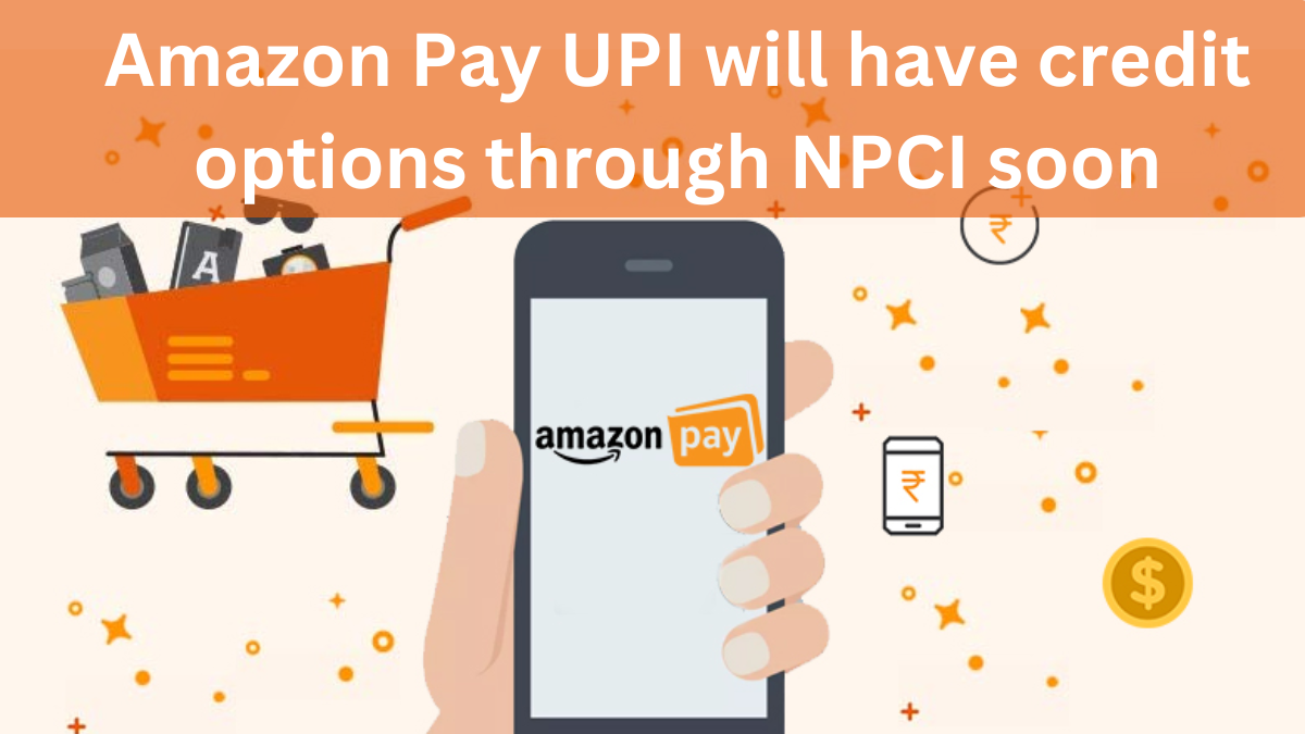 Amazon Pay UPI will have credit options through NPCI soon