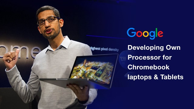 Google Developing Own Processor for Chromebook laptops & Tablets