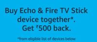 Buy Echo & Fire TV Stick device together & Get Rs 500 back.