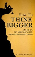 How to Think Bigger: Aim Higher, Get More Motivated, and Accomplish Big Things Kindle Edition