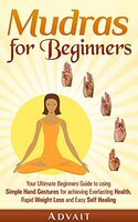 Mudras for Beginners: Your Ultimate Beginners Guide to using Simple Hand Gestures for achieving Everlasting Health, Rapid Weight Loss and Easy Self Healing (Mudra Healing Book 1) Kindle Edition