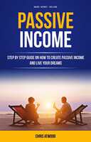 Passive Income: Step By Step Guide On How To Create Passive Income And Live Your Dreams (Make Money Online) Kindle Edition