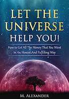 Let The Universe Help You!: How to Get All The Money That You Want In An Honest And Fulfilling Way (Law of Attraction, Mindfulness & Motivation) (The law of attraction Book 1) Kindle Edition